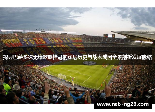 探寻巴萨多次无缘欧联桂冠的深层历史与战术成因全景剖析发展脉络