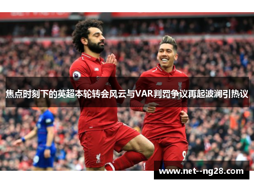 焦点时刻下的英超本轮转会风云与VAR判罚争议再起波澜引热议