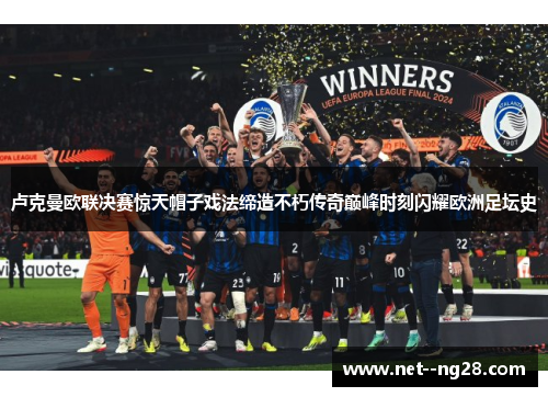 卢克曼欧联决赛惊天帽子戏法缔造不朽传奇巅峰时刻闪耀欧洲足坛史