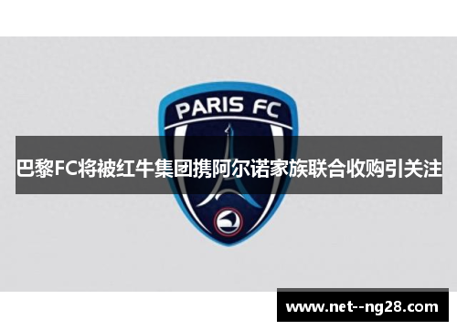 巴黎FC将被红牛集团携阿尔诺家族联合收购引关注