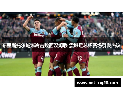 布里斯托尔城爆冷击败西汉姆联 震撼足总杯赛场引发热议