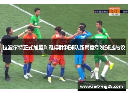 拉波尔特正式加盟利雅得胜利球队新篇章引发球迷热议
